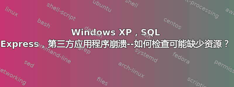 Windows XP，SQL Express，第三​​方应用程序崩溃--如何检查可能缺少资源？