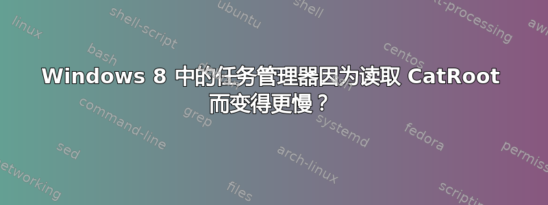 Windows 8 中的任务管理器因为读取 CatRoot 而变得更慢？