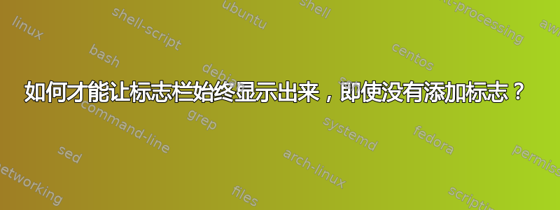 如何才能让标志栏始终显示出来，即使没有添加标志？