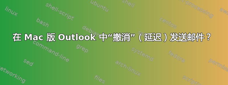 在 Mac 版 Outlook 中“撤消”（延迟）发送邮件？