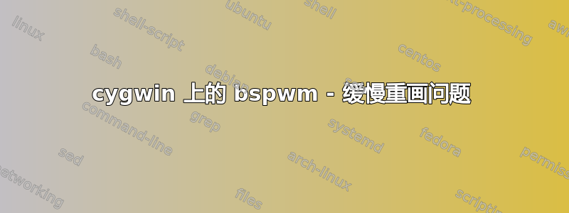 cygwin 上的 bspwm - 缓慢重画问题