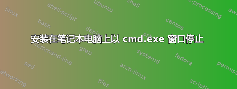 安装在笔记本电脑上以 cmd.exe 窗口停止