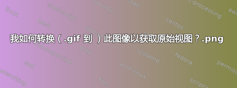 我如何转换（.gif 到 .png）此图像以获取原始视图？