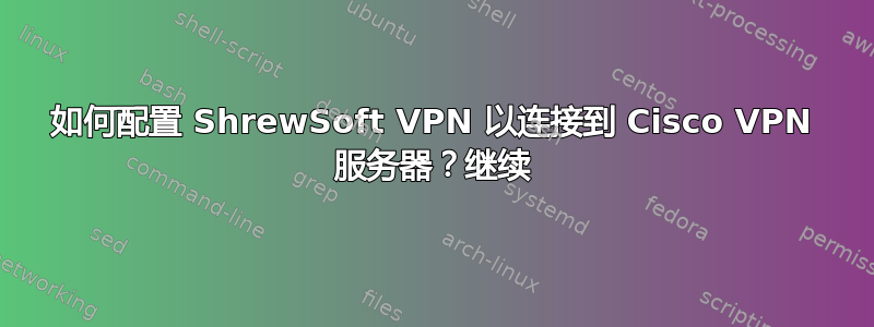 如何配置 ShrewSoft VPN 以连接到 Cisco VPN 服务器？继续