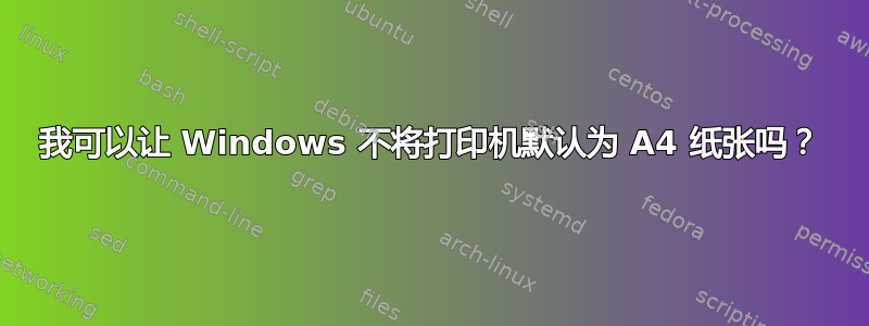 我可以让 Windows 不将打印机默认为 A4 纸张吗？