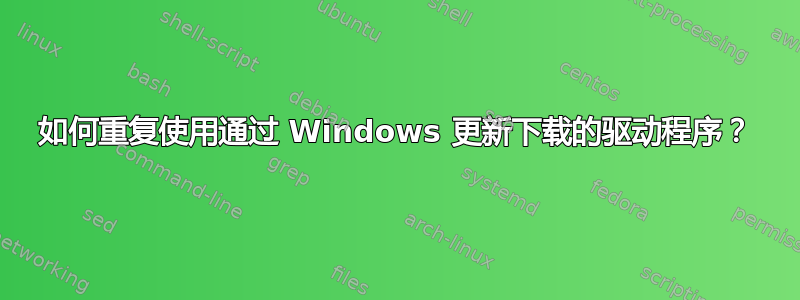 如何重复使用通过 Windows 更新下载的驱动程序？