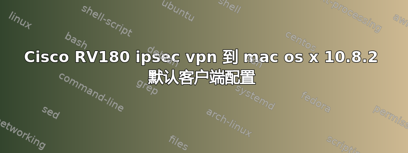 Cisco RV180 ipsec vpn 到 mac os x 10.8.2 默认客户端配置