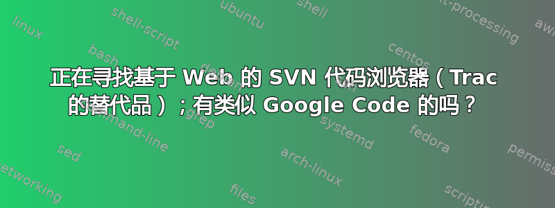 正在寻找基于 Web 的 SVN 代码浏览器（Trac 的替代品）；有类似 Google Code 的吗？