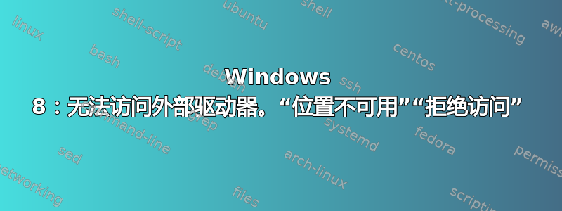 Windows 8：无法访问外部驱动器。“位置不可用”“拒绝访问”