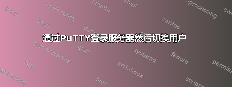 通过PuTTY登录服务器然后切换用户