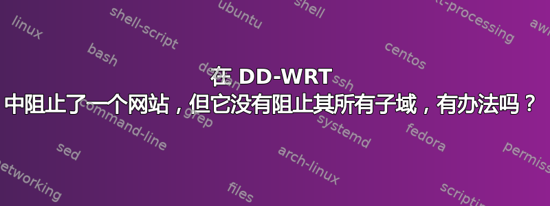 在 DD-WRT 中阻止了一个网站，但它没有阻止其所有子域，有办法吗？