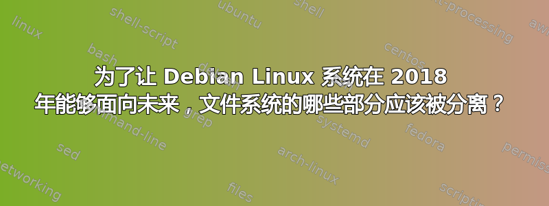 为了让 Debian Linux 系统在 2018 年能够面向未来，文件系统的哪些部分应该被分离？