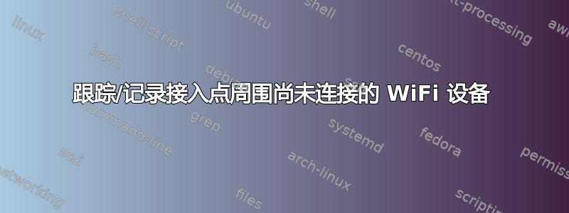 跟踪/记录接入点周围尚未连接的 WiFi 设备