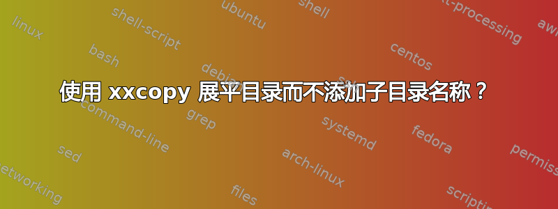 使用 xxcopy 展平目录而不添加子目录名称？