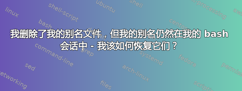 我删除了我的别名文件，但我的别名仍然在我的 bash 会话中 - 我该如何恢复它们？