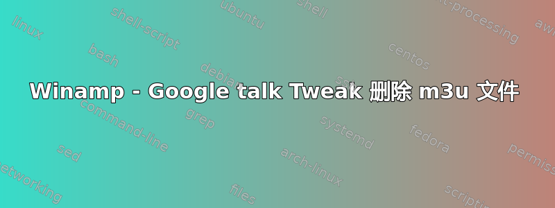 Winamp - Google talk Tweak 删除 m3u 文件