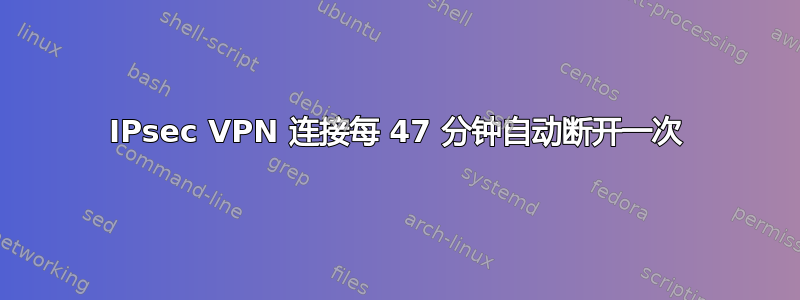 IPsec VPN 连接每 47 分钟自动断开一次