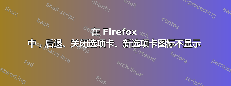 在 Firefox 中，后退、关闭选项卡、新选项卡图标不显示