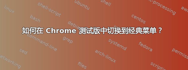 如何在 Chrome 测试版中切换到经典菜单？