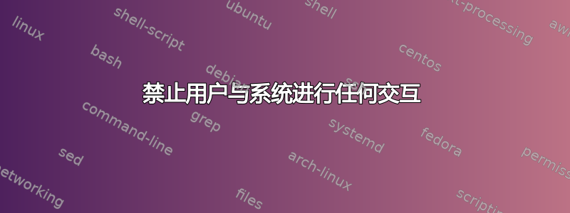 禁止用户与系统进行任何交互