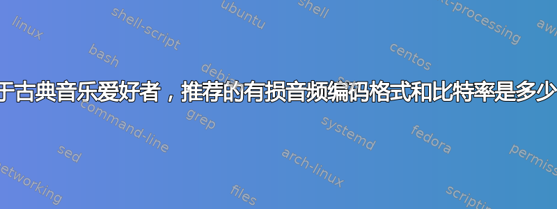 对于古典音乐爱好者，推荐的有损音频编码格式和比特率是多少？