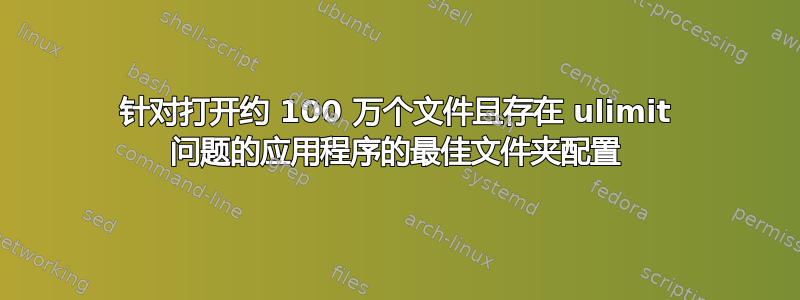 针对打开约 100 万个文件且存在 ulimit 问题的应用程序的最佳文件夹配置