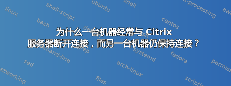 为什么一台机器经常与 Citrix 服务器断开连接，而另一台机器仍保持连接？