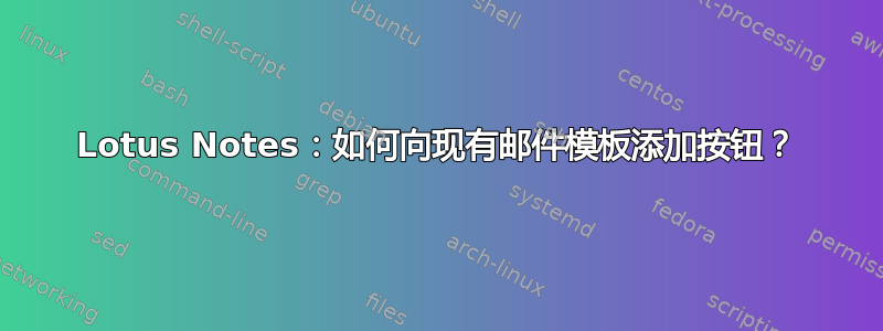 Lotus Notes：如何向现有邮件模板添加按钮？