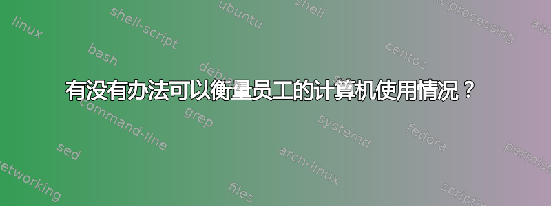 有没有办法可以衡量员工的计算机使用情况？