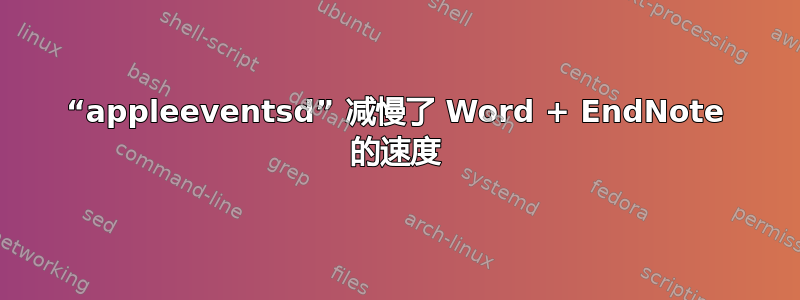 “appleeventsd” 减慢了 Word + EndNote 的速度