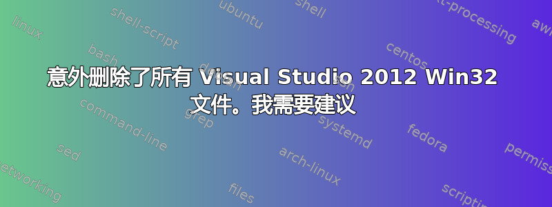 意外删除了所有 Visual Studio 2012 Win32 文件。我需要建议