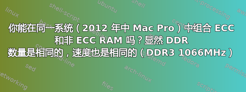 你能在同一系统（2012 年中 Mac Pro）中组合 ECC 和非 ECC RAM 吗？显然 DDR 数量是相同的，速度也是相同的（DDR3 1066MHz）