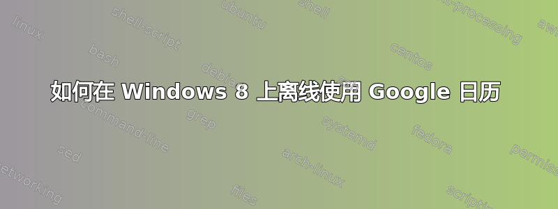 如何在 Windows 8 上离线使用 Google 日历