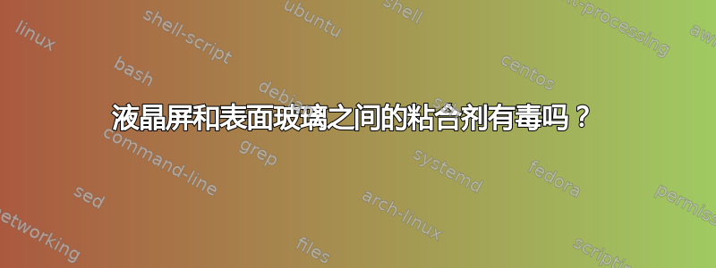 液晶屏和表面玻璃之间的粘合剂有毒吗？