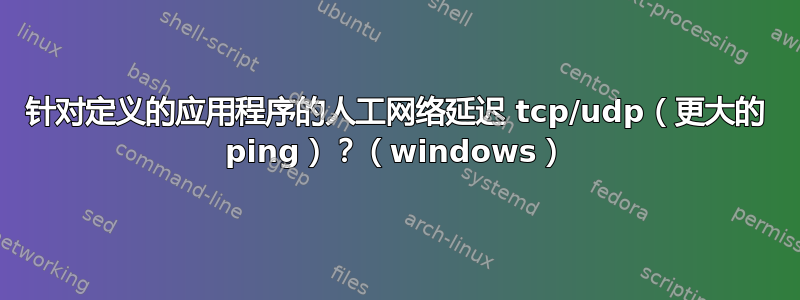 针对定义的应用程序的人工网络延迟 tcp/udp（更大的 ping）？（windows）