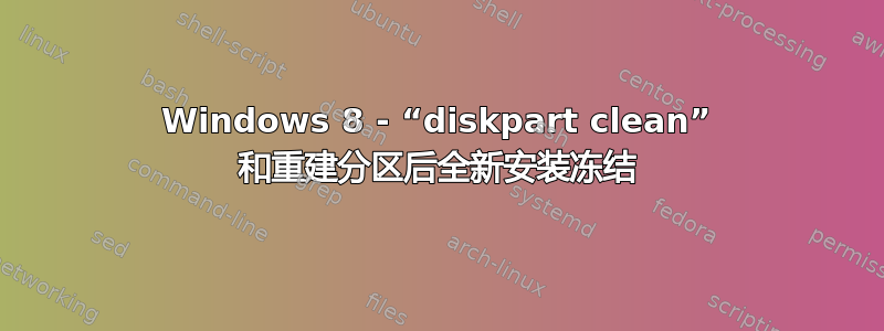 Windows 8 - “diskpart clean” 和重建分区后全新安装冻结