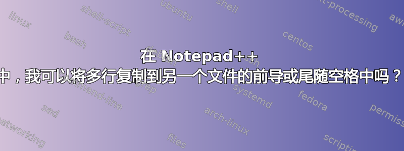 在 Notepad++ 中，我可以将多行复制到另一个文件的前导或尾随空格中吗？