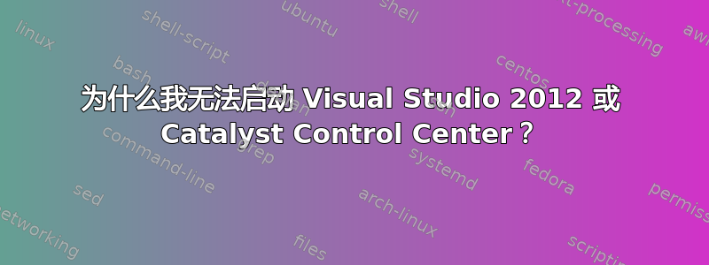 为什么我无法启动 Visual Studio 2012 或 Catalyst Control Center？