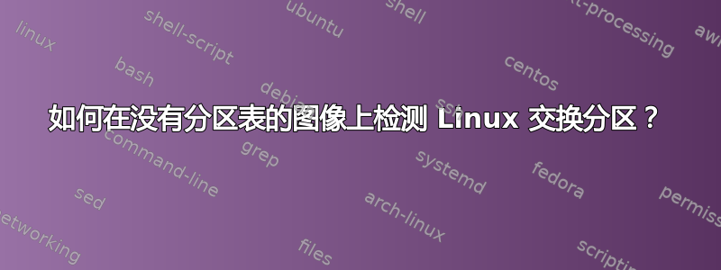 如何在没有分区表的图像上检测 Linux 交换分区？