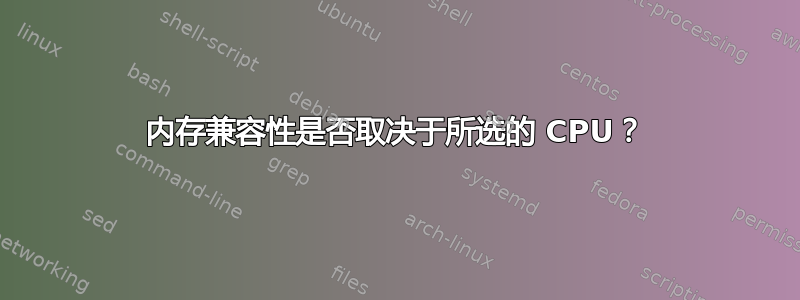 内存兼容性是否取决于所选的 CPU？