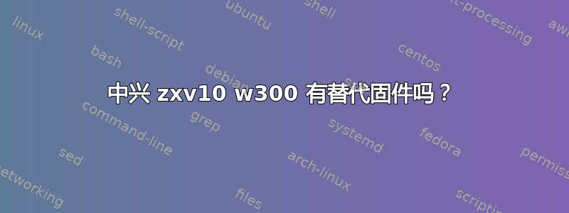 中兴 zxv10 w300 有替代固件吗？