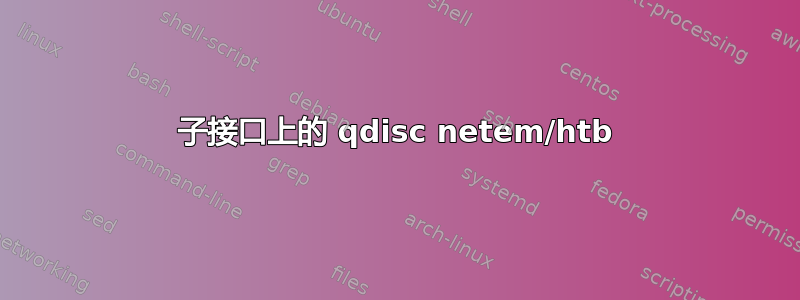 子接口上的 qdisc netem/htb