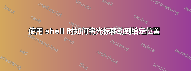 使用 shell 时如何将光标移动到给定位置