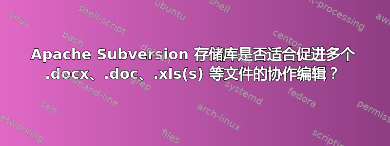 Apache Subversion 存储库是否适合促进多个 .docx、.doc、.xls(s) 等文件的协作编辑？