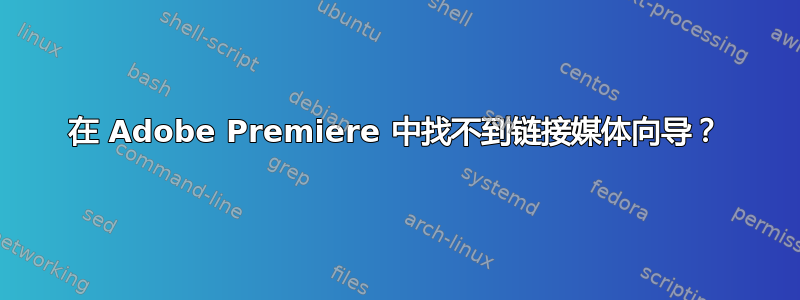 在 Adob​​e Premiere 中找不到链接媒体向导？