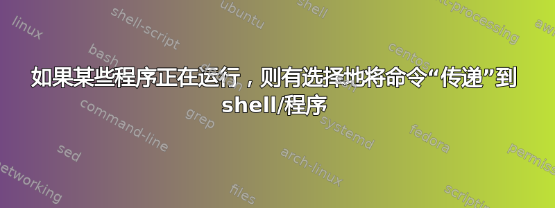 如果某些程序正在运行，则有选择地将命令“传递”到 shell/程序