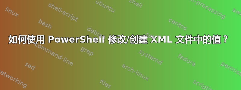 如何使用 PowerShell 修改/创建 XML 文件中的值？