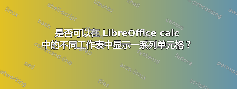 是否可以在 LibreOffice calc 中的不同工作表中显示一系列单元格？