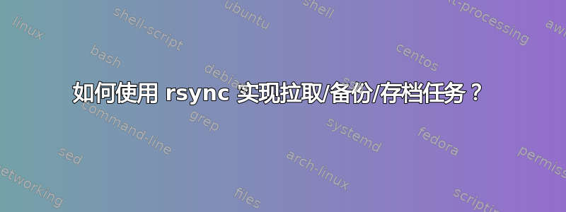 如何使用 rsync 实现拉取/备份/存档任务？