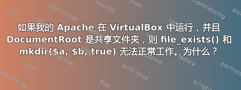 如果我的 Apache 在 VirtualBox 中运行，并且 DocumentRoot 是共享文件夹，则 file_exists() 和 mkdir($a, $b, true) 无法正常工作。为什么？